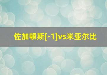 佐加顿斯[-1]vs米亚尔比